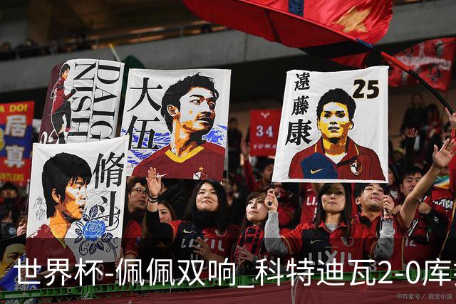 世界杯-佩佩双响 科特迪瓦2-0库拉索队史首进淘汰赛