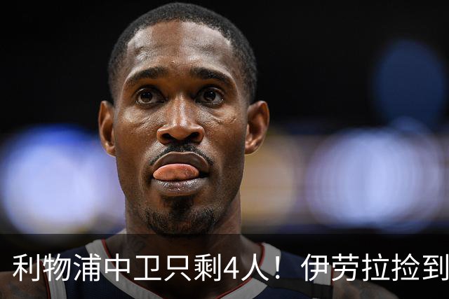 利物浦中卫只剩4人！伊劳拉捡到宝，但防线赌局玩太大
