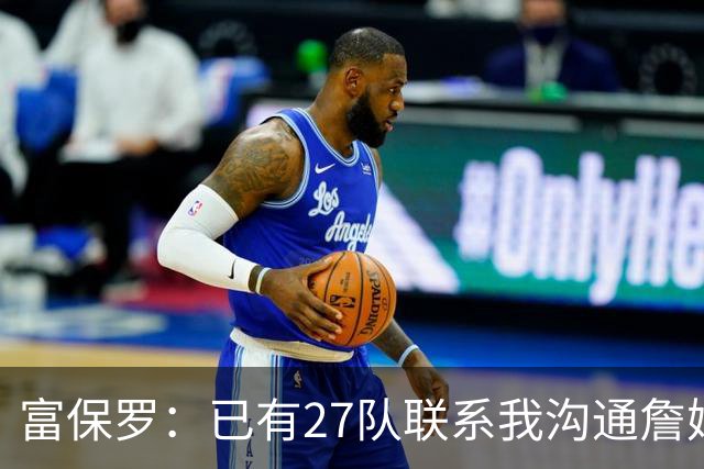 富保罗：已有27队联系我沟通詹姆斯 无数球员也已联系了老詹本人
