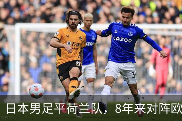 日本男足平荷兰队，8年来对阵欧洲球队未尝败绩