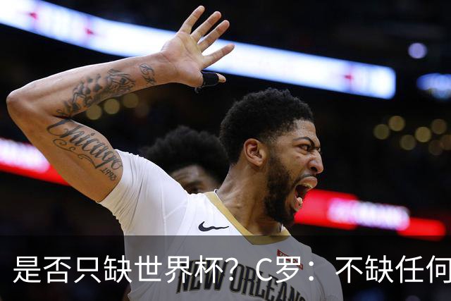 是否只缺世界杯？C罗：不缺任何东西 赢不会让我让更伟大反之亦然