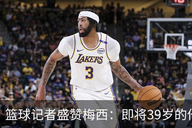 篮球记者盛赞梅西：即将39岁的他依旧无与伦比 梅西之后再无梅西