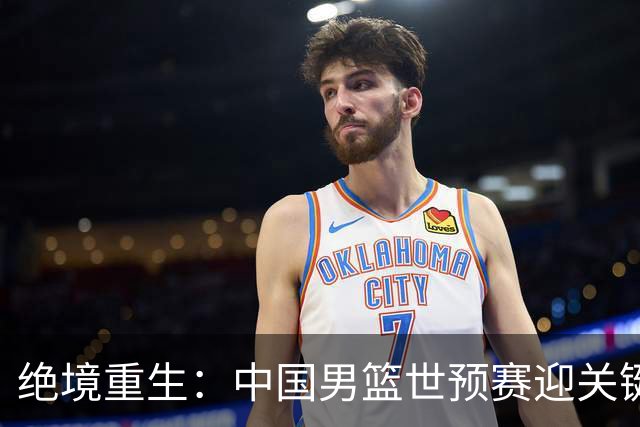 绝境重生：中国男篮世预赛迎关键第二阶段 拼搏定能破局